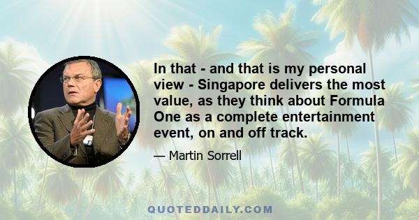 In that - and that is my personal view - Singapore delivers the most value, as they think about Formula One as a complete entertainment event, on and off track.