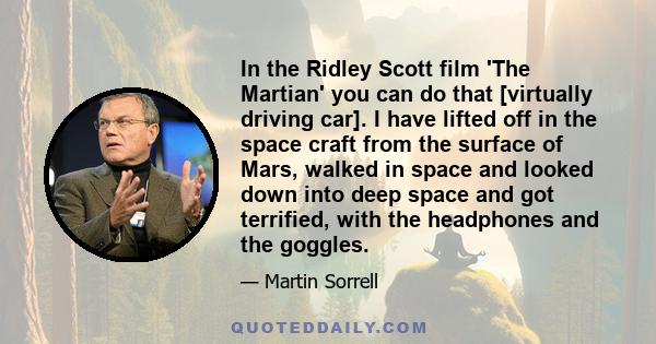 In the Ridley Scott film 'The Martian' you can do that [virtually driving car]. I have lifted off in the space craft from the surface of Mars, walked in space and looked down into deep space and got terrified, with the