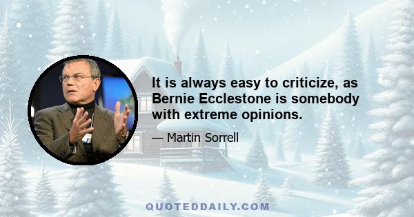 It is always easy to criticize, as Bernie Ecclestone is somebody with extreme opinions.