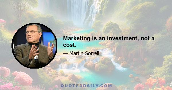 Marketing is an investment, not a cost.