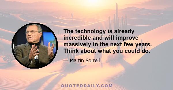 The technology is already incredible and will improve massively in the next few years. Think about what you could do.