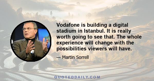 Vodafone is building a digital stadium in Istanbul. It is really worth going to see that. The whole experience will change with the possibilities viewers will have.