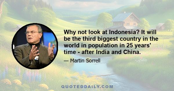 Why not look at Indonesia? It will be the third biggest country in the world in population in 25 years' time - after India and China.