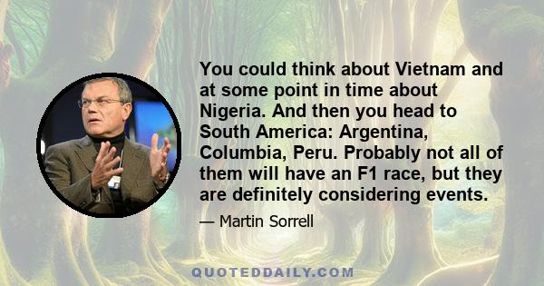 You could think about Vietnam and at some point in time about Nigeria. And then you head to South America: Argentina, Columbia, Peru. Probably not all of them will have an F1 race, but they are definitely considering