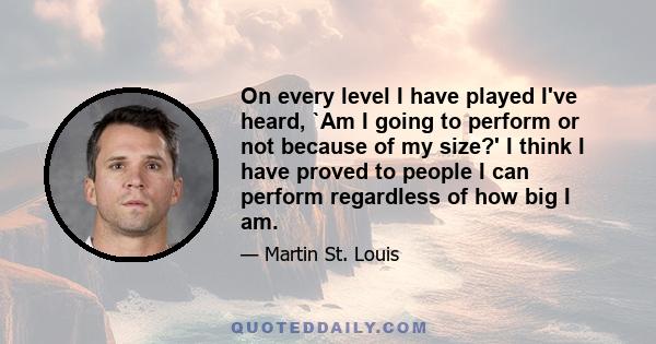 On every level I have played I've heard, `Am I going to perform or not because of my size?' I think I have proved to people I can perform regardless of how big I am.