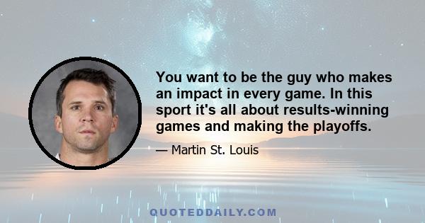 You want to be the guy who makes an impact in every game. In this sport it's all about results-winning games and making the playoffs.