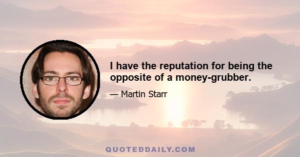 I have the reputation for being the opposite of a money-grubber.