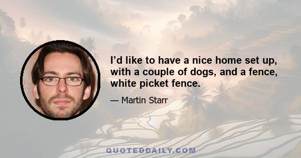 I’d like to have a nice home set up, with a couple of dogs, and a fence, white picket fence.