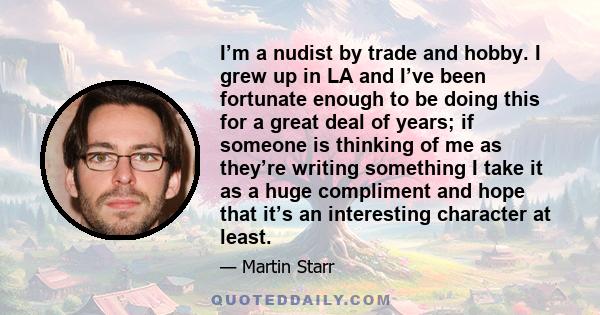 I’m a nudist by trade and hobby. I grew up in LA and I’ve been fortunate enough to be doing this for a great deal of years; if someone is thinking of me as they’re writing something I take it as a huge compliment and