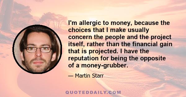 I'm allergic to money, because the choices that I make usually concern the people and the project itself, rather than the financial gain that is projected. I have the reputation for being the opposite of a money-grubber.