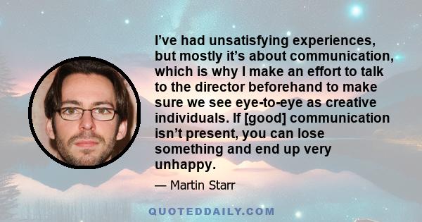 I’ve had unsatisfying experiences, but mostly it’s about communication, which is why I make an effort to talk to the director beforehand to make sure we see eye-to-eye as creative individuals. If [good] communication