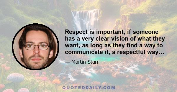 Respect is important, if someone has a very clear vision of what they want, as long as they find a way to communicate it, a respectful way…