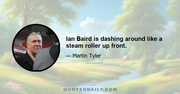 Ian Baird is dashing around like a steam roller up front.