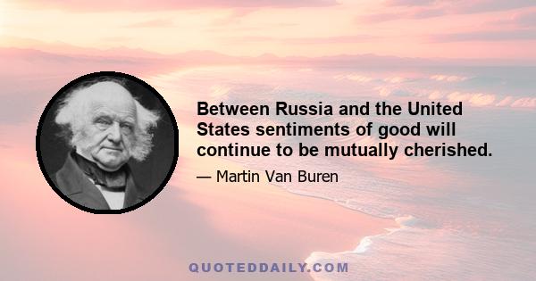 Between Russia and the United States sentiments of good will continue to be mutually cherished.