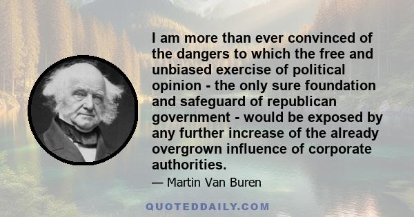 I am more than ever convinced of the dangers to which the free and unbiased exercise of political opinion - the only sure foundation and safeguard of republican government - would be exposed by any further increase of