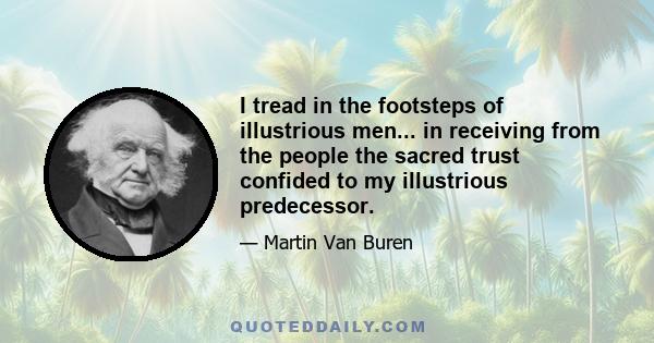 I tread in the footsteps of illustrious men... in receiving from the people the sacred trust confided to my illustrious predecessor.