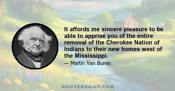 It affords me sincere pleasure to be able to apprise you of the entire removal of the Cherokee Nation of Indians to their new homes west of the Mississippi.