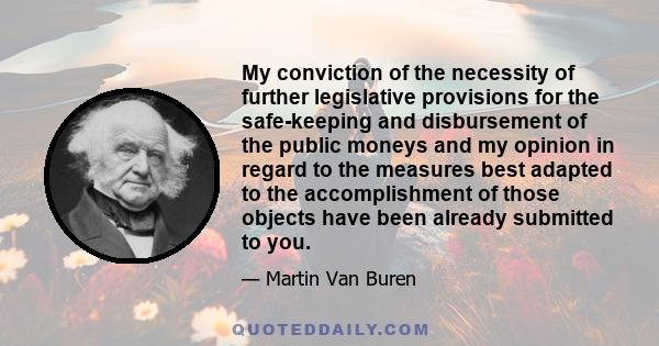 My conviction of the necessity of further legislative provisions for the safe-keeping and disbursement of the public moneys and my opinion in regard to the measures best adapted to the accomplishment of those objects