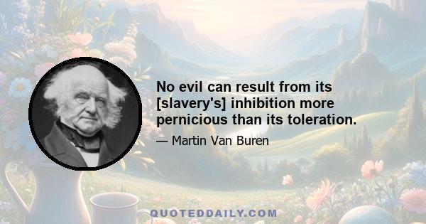 No evil can result from its [slavery's] inhibition more pernicious than its toleration.