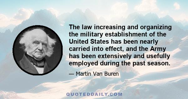 The law increasing and organizing the military establishment of the United States has been nearly carried into effect, and the Army has been extensively and usefully employed during the past season.