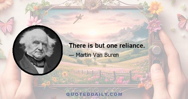 There is but one reliance.