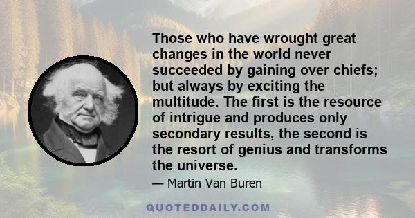 Those who have wrought great changes in the world never succeeded by gaining over chiefs; but always by exciting the multitude. The first is the resource of intrigue and produces only secondary results, the second is