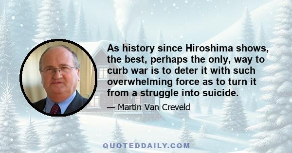 As history since Hiroshima shows, the best, perhaps the only, way to curb war is to deter it with such overwhelming force as to turn it from a struggle into suicide.