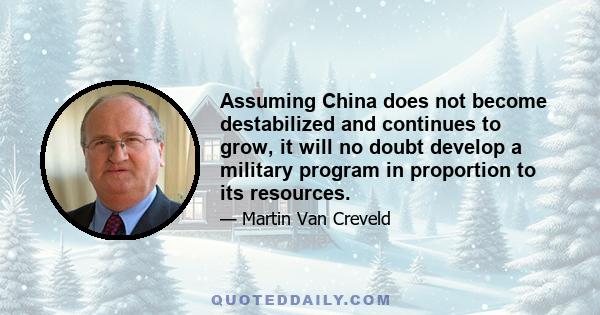 Assuming China does not become destabilized and continues to grow, it will no doubt develop a military program in proportion to its resources.