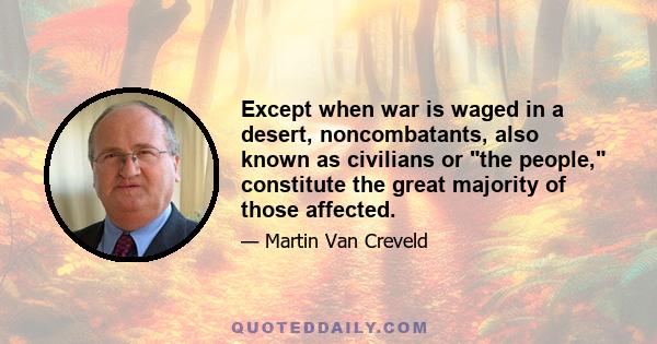 Except when war is waged in a desert, noncombatants, also known as civilians or the people, constitute the great majority of those affected.