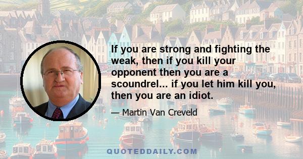 If you are strong and fighting the weak, then if you kill your opponent then you are a scoundrel... if you let him kill you, then you are an idiot.