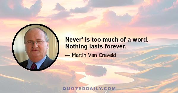 Never' is too much of a word. Nothing lasts forever.