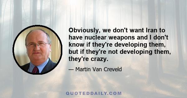 Obviously, we don't want Iran to have nuclear weapons and I don't know if they're developing them, but if they're not developing them, they're crazy.