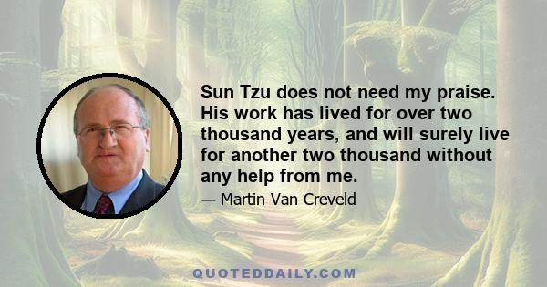 Sun Tzu does not need my praise. His work has lived for over two thousand years, and will surely live for another two thousand without any help from me.