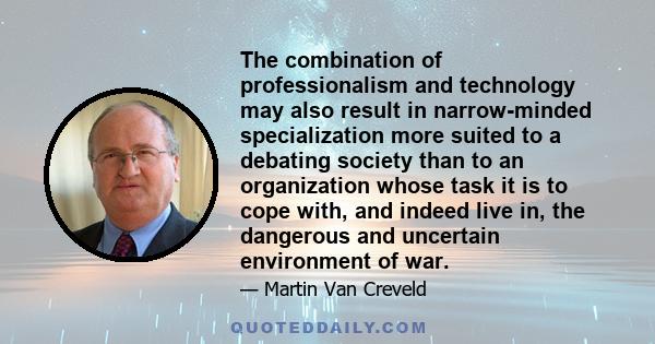 The combination of professionalism and technology may also result in narrow-minded specialization more suited to a debating society than to an organization whose task it is to cope with, and indeed live in, the