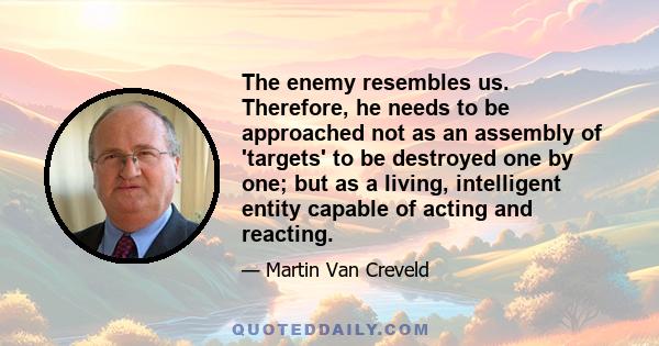 The enemy resembles us. Therefore, he needs to be approached not as an assembly of 'targets' to be destroyed one by one; but as a living, intelligent entity capable of acting and reacting.