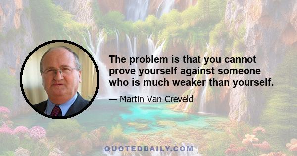 The problem is that you cannot prove yourself against someone who is much weaker than yourself.