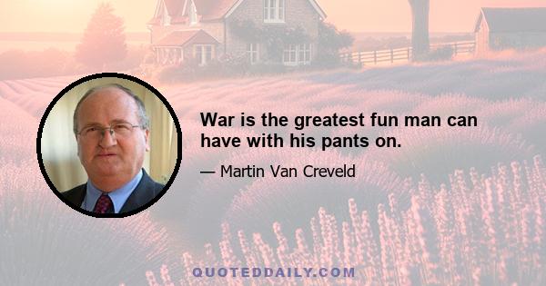 War is the greatest fun man can have with his pants on.