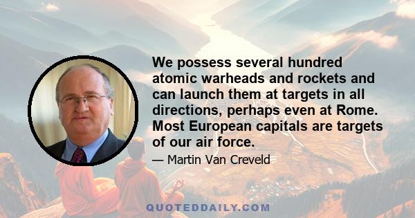 We possess several hundred atomic warheads and rockets and can launch them at targets in all directions, perhaps even at Rome. Most European capitals are targets of our air force.