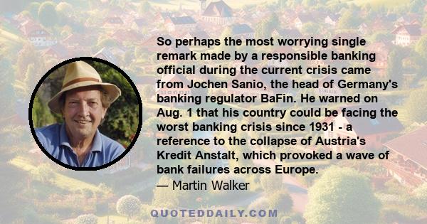 So perhaps the most worrying single remark made by a responsible banking official during the current crisis came from Jochen Sanio, the head of Germany's banking regulator BaFin. He warned on Aug. 1 that his country