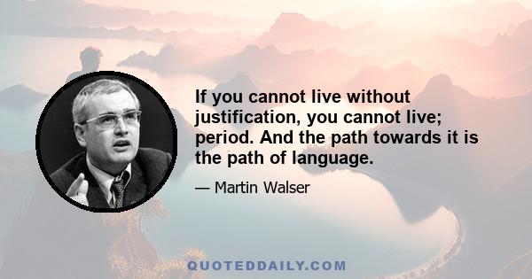 If you cannot live without justification, you cannot live; period. And the path towards it is the path of language.