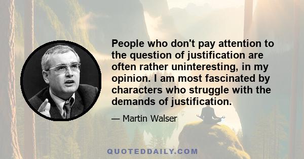 People who don't pay attention to the question of justification are often rather uninteresting, in my opinion. I am most fascinated by characters who struggle with the demands of justification.