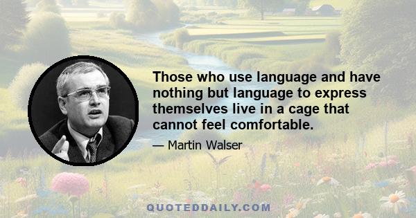 Those who use language and have nothing but language to express themselves live in a cage that cannot feel comfortable.