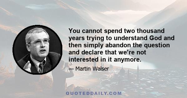 You cannot spend two thousand years trying to understand God and then simply abandon the question and declare that we’re not interested in it anymore.