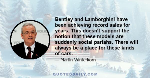 Bentley and Lamborghini have been achieving record sales for years. This doesn't support the notion that these models are suddenly social pariahs. There will always be a place for these kinds of cars.