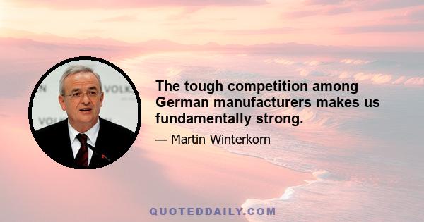 The tough competition among German manufacturers makes us fundamentally strong.