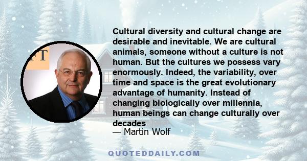 Cultural diversity and cultural change are desirable and inevitable. We are cultural animals, someone without a culture is not human. But the cultures we possess vary enormously. Indeed, the variability, over time and