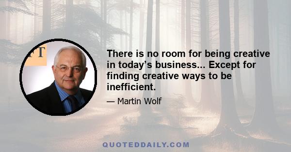 There is no room for being creative in today’s business... Except for finding creative ways to be inefficient.