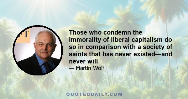 Those who condemn the immorality of liberal capitalism do so in comparison with a society of saints that has never existed—and never will