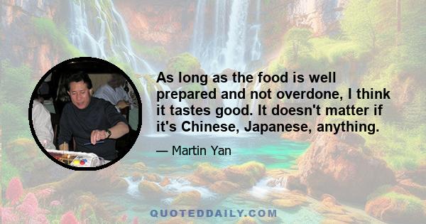 As long as the food is well prepared and not overdone, I think it tastes good. It doesn't matter if it's Chinese, Japanese, anything.