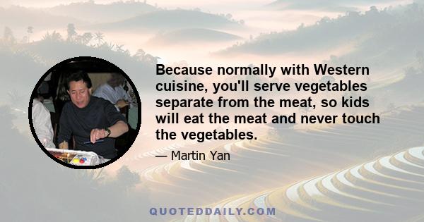 Because normally with Western cuisine, you'll serve vegetables separate from the meat, so kids will eat the meat and never touch the vegetables.